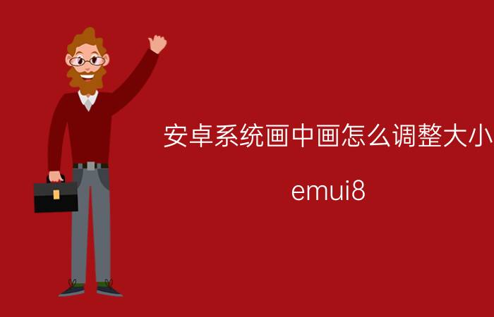 安卓系统画中画怎么调整大小 emui8.0优化设置？